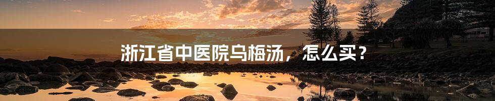 浙江省中医院乌梅汤,怎么买?