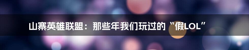 山寨英雄联盟:那些年我们玩过的“假LOL”