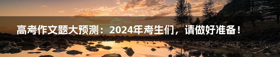 高考作文题大预测:2024年考生们,请做好准备!