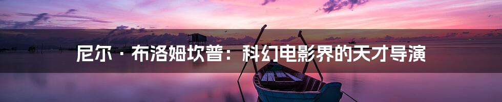 尼尔·布洛姆坎普:科幻电影界的天才导演