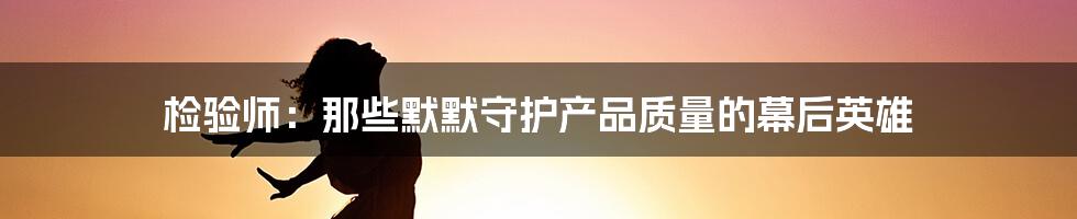 检验师：那些默默守护产品质量的幕后英雄