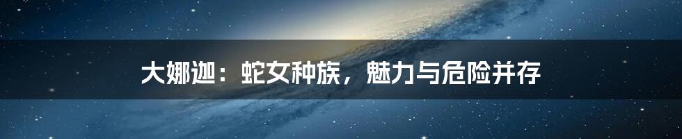 大娜迦:蛇女种族,魅力与危险并存