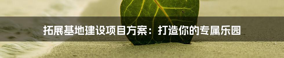 拓展基地建设项目方案:打造你的专属乐园