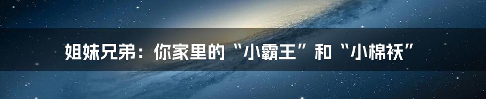 姐妹兄弟:你家里的“小霸王”和“小棉袄”