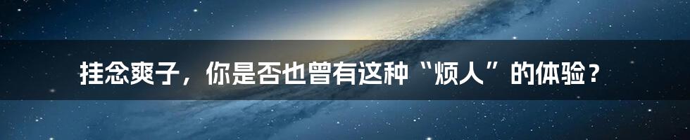 挂念爽子,你是否也曾有这种“烦人”的体验?