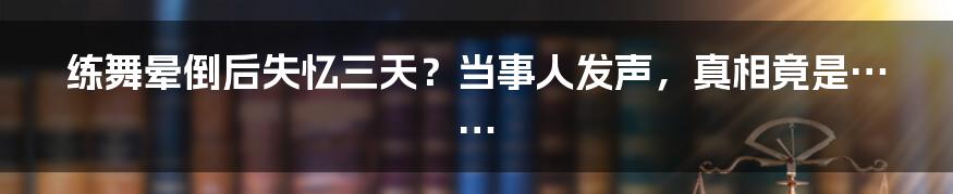 练舞晕倒后失忆三天？当事人发声，真相竟是……