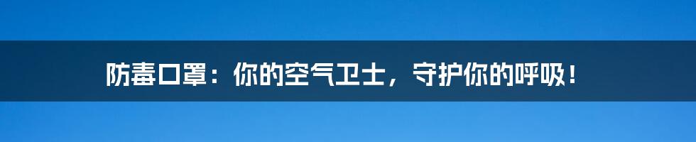 防毒口罩:你的空气卫士,守护你的呼吸!