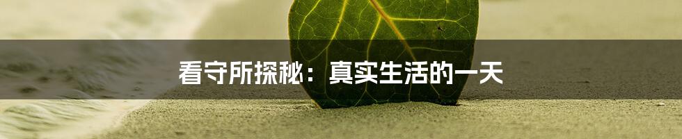 看守所探秘:真实生活的一天