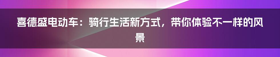 喜德盛电动车:骑行生活新方式,带你体验不一样的风景
