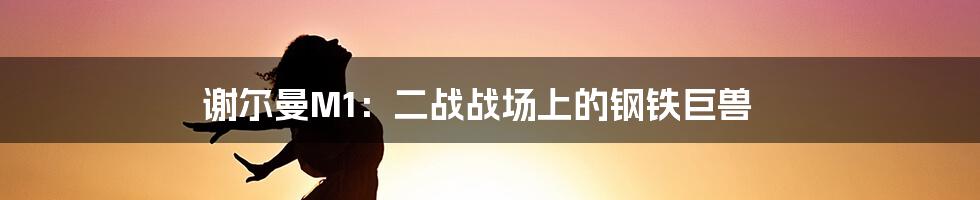 谢尔曼M1:二战战场上的钢铁巨兽