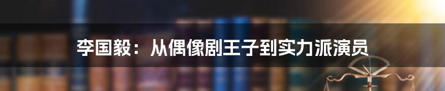 李国毅：从偶像剧王子到实力派演员
