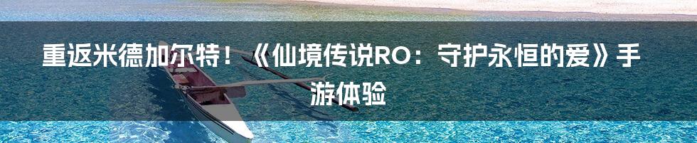 重返米德加尔特!《仙境传说RO:守护永恒的爱》手游体验