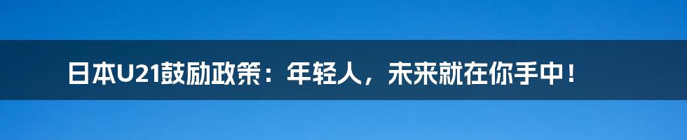 日本U21鼓励政策:年轻人,未来就在你手中!