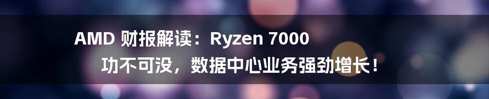 AMD 财报解读:Ryzen 7000 功不可没,数据中心业务强劲增长!
