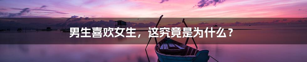 男生喜欢女生，这究竟是为什么？