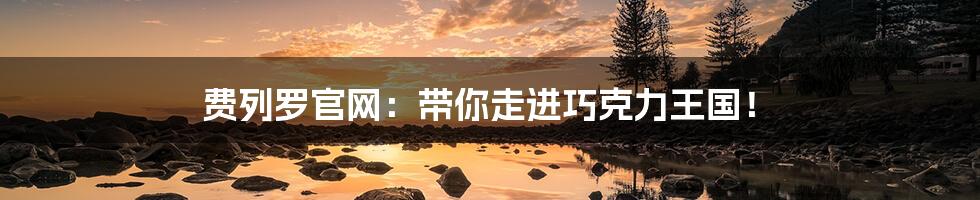 费列罗官网:带你走进巧克力王国!