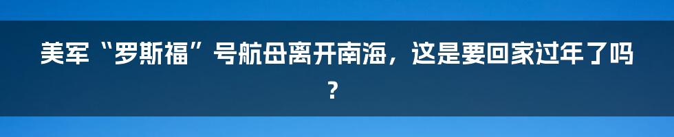 美军“罗斯福”号航母离开南海,这是要回家过年了吗?
