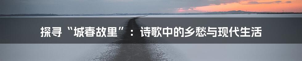 探寻“城春故里”:诗歌中的乡愁与现代生活