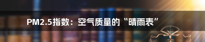PM2.5指数:空气质量的“晴雨表”