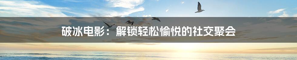 破冰电影:解锁轻松愉悦的社交聚会