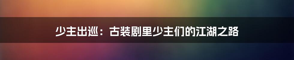 少主出巡:古装剧里少主们的江湖之路