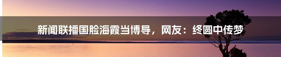 新闻联播国脸海霞当博导,网友:终圆中传梦