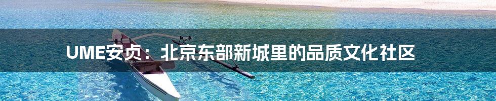 UME安贞:北京东部新城里的品质文化社区