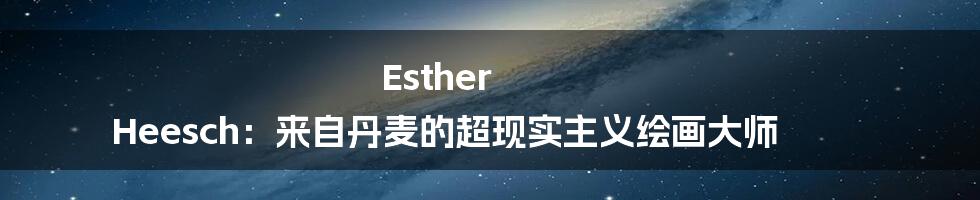 Esther Heesch:来自丹麦的超现实主义绘画大师