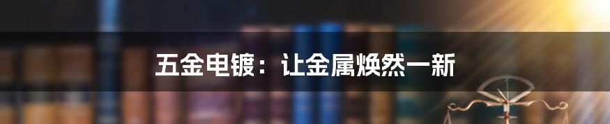 五金电镀:让金属焕然一新