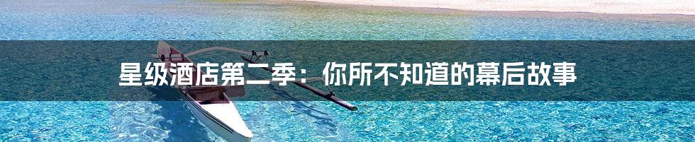 星级酒店第二季:你所不知道的幕后故事