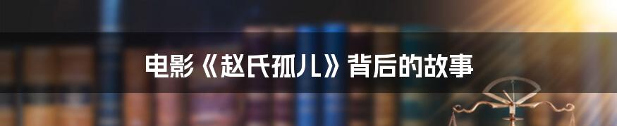 电影《赵氏孤儿》背后的故事