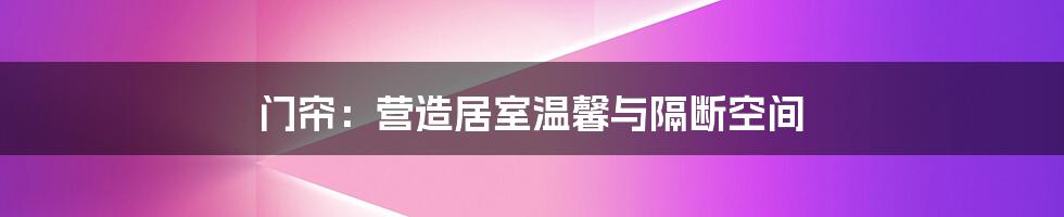 门帘:营造居室温馨与隔断空间