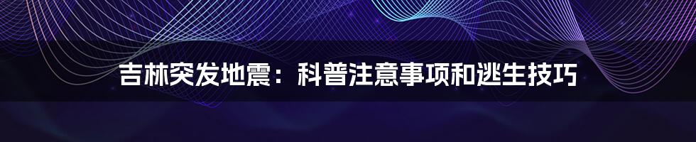 吉林突发地震：科普注意事项和逃生技巧