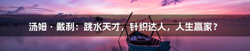 汤姆·戴利:跳水天才,针织达人,人生赢家?
