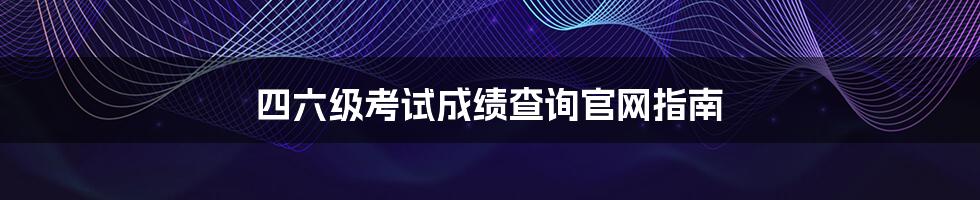 四六级考试成绩查询官网指南
