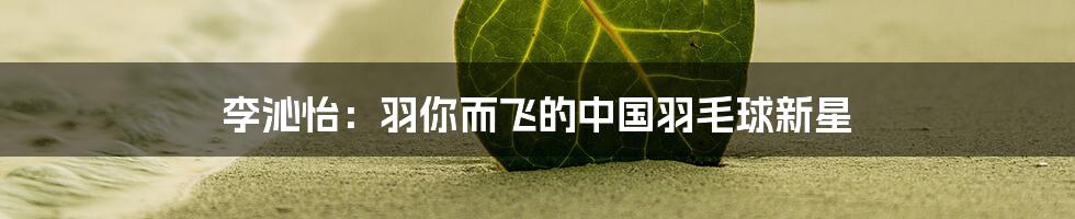 李沁怡:羽你而飞的中国羽毛球新星
