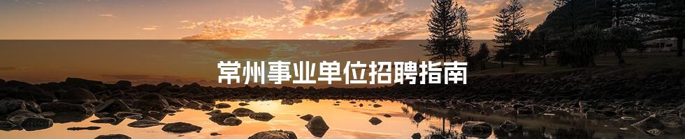 常州事业单位招聘指南