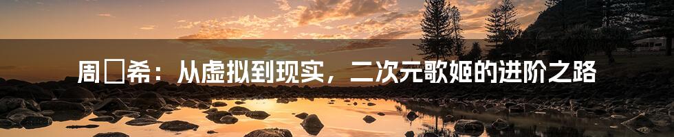 周玗希:从虚拟到现实,二次元歌姬的进阶之路