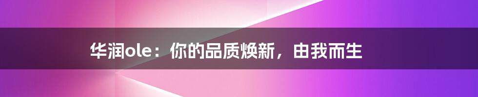 华润ole:你的品质焕新,由我而生