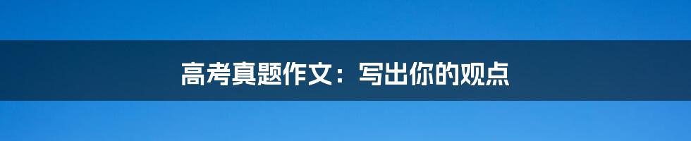 高考真题作文:写出你的观点