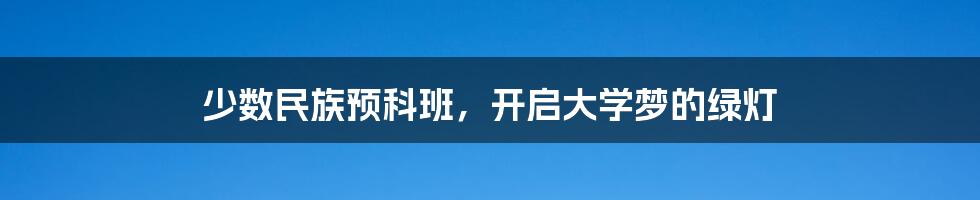 少数民族预科班,开启大学梦的绿灯