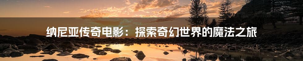 纳尼亚传奇电影:探索奇幻世界的魔法之旅