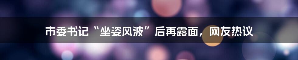 市委书记“坐姿风波”后再露面,网友热议