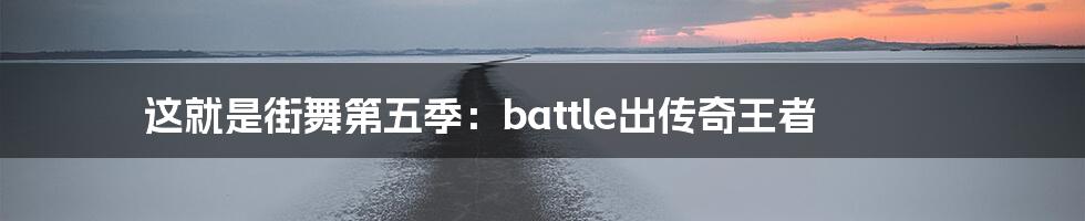 这就是街舞第五季:battle出传奇王者