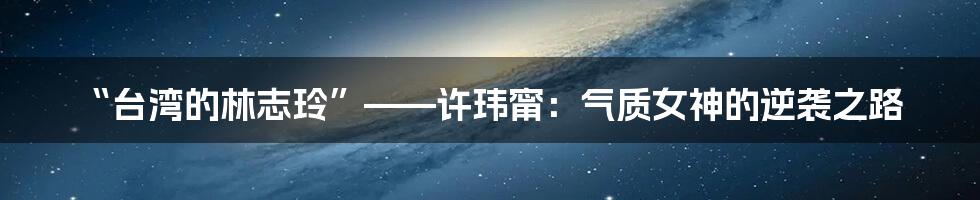 “台湾的林志玲”——许玮甯:气质女神的逆袭之路