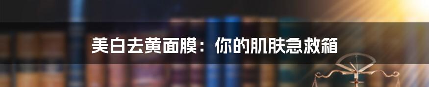 美白去黄面膜:你的肌肤急救箱