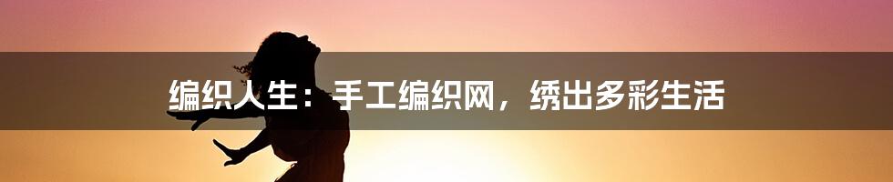 编织人生:手工编织网,绣出多彩生活