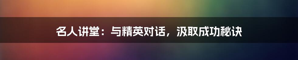 名人讲堂:与精英对话,汲取成功秘诀