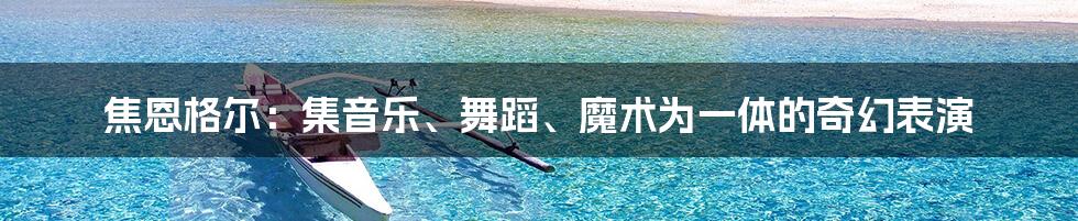 焦恩格尔:集音乐、舞蹈、魔术为一体的奇幻表演