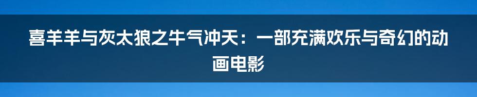 喜羊羊与灰太狼之牛气冲天:一部充满欢乐与奇幻的动画电影